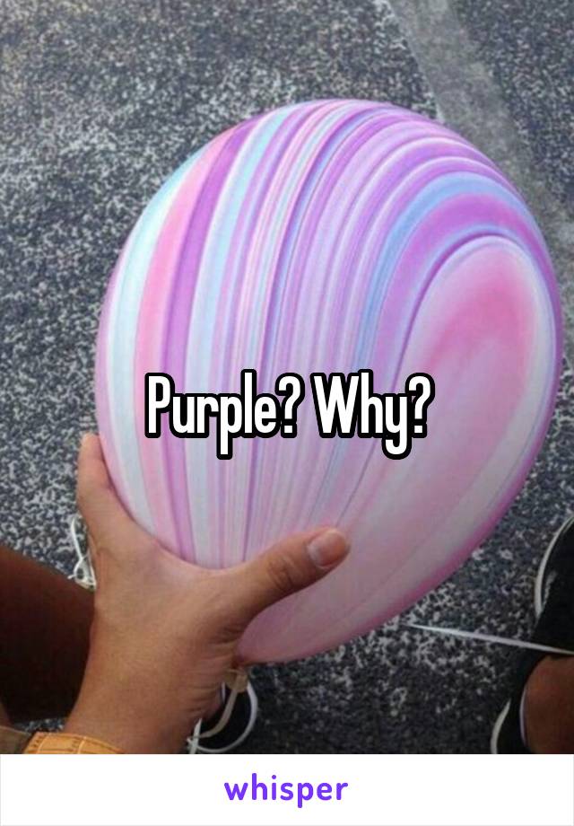 Purple? Why?