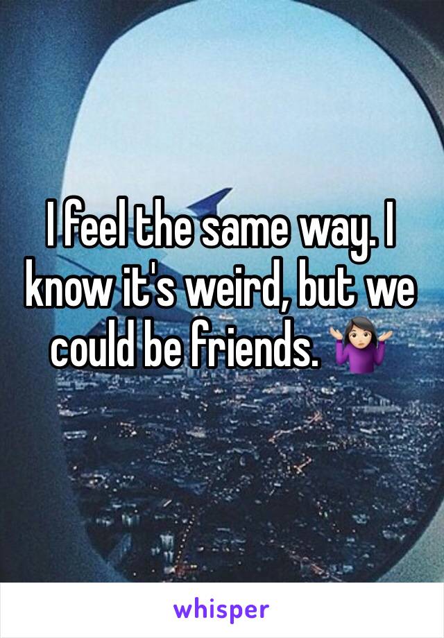 I feel the same way. I know it's weird, but we could be friends. 🤷🏻‍♀️
