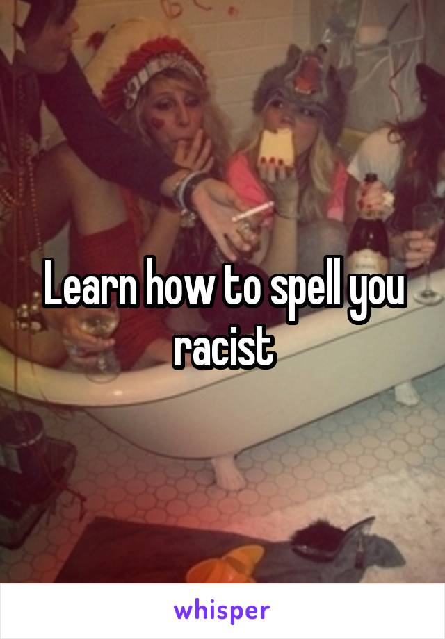 Learn how to spell you racist