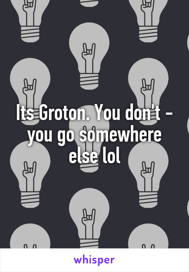 Its Groton. You don't - you go somewhere else lol