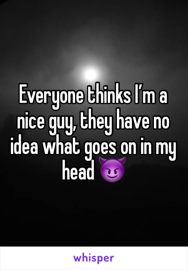 Everyone thinks I’m a nice guy, they have no idea what goes on in my head 😈
