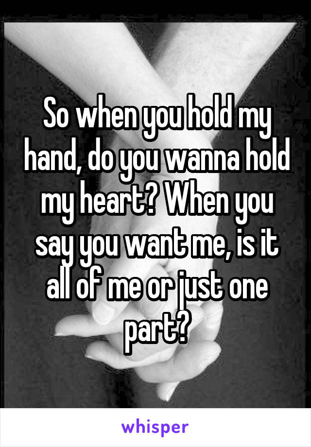 So when you hold my hand, do you wanna hold my heart? When you say you want me, is it all of me or just one part?