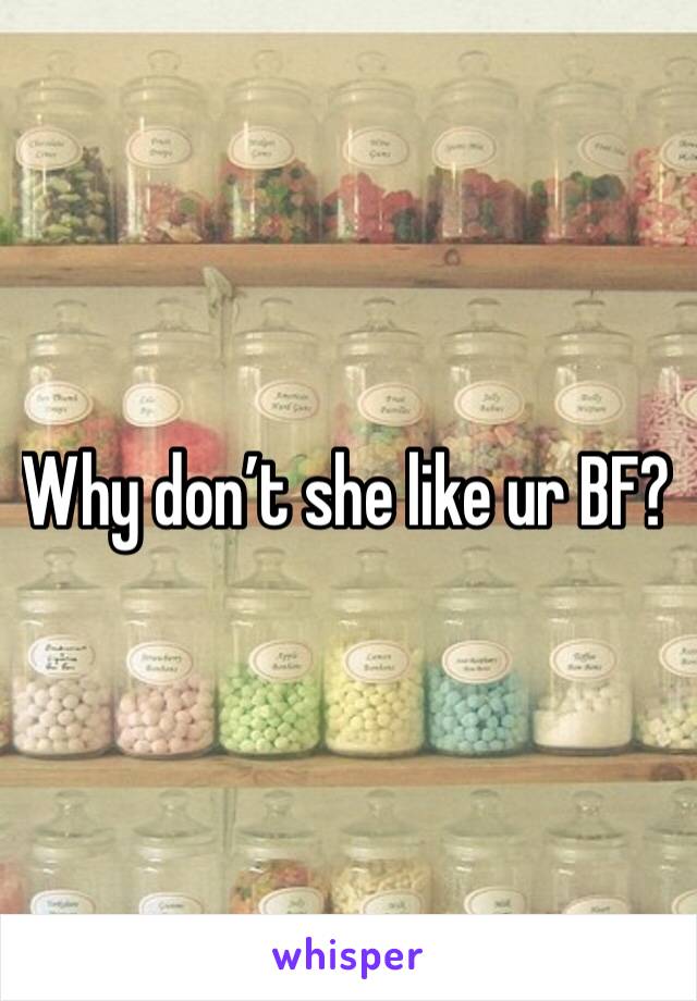Why don’t she like ur BF?