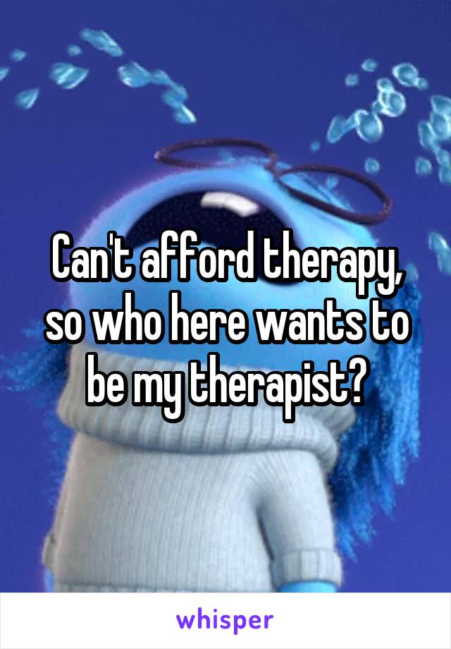 Can't afford therapy, so who here wants to be my therapist?