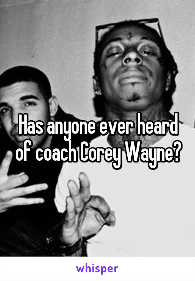 Has anyone ever heard of coach Corey Wayne?
