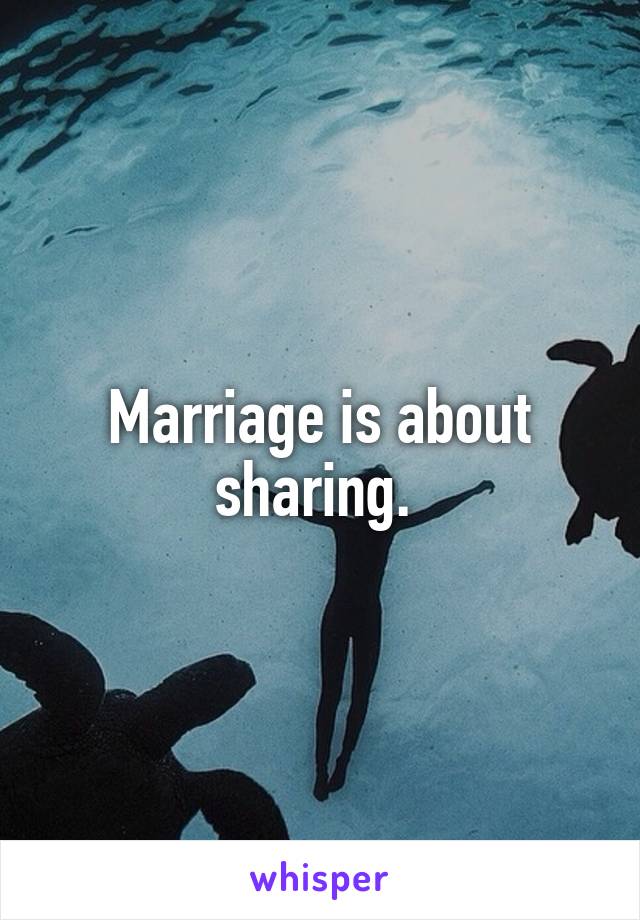 Marriage is about sharing. 