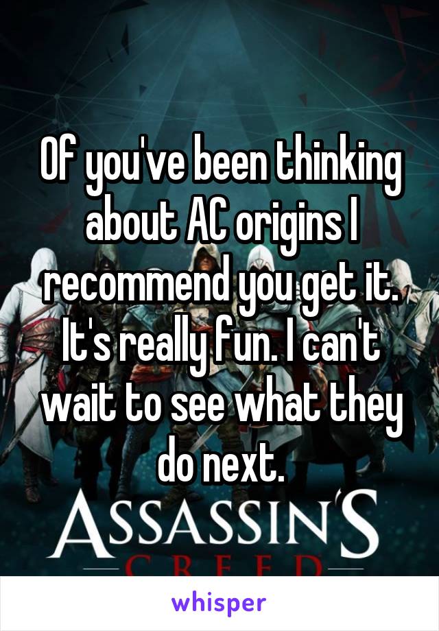 Of you've been thinking about AC origins I recommend you get it. It's really fun. I can't wait to see what they do next.