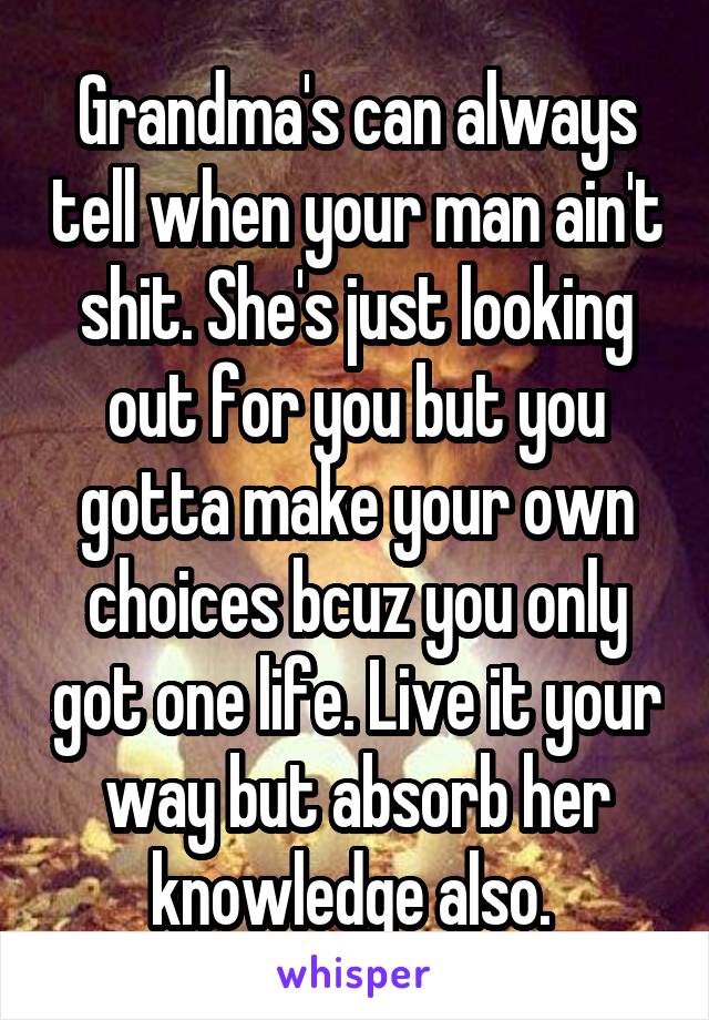 Grandma's can always tell when your man ain't shit. She's just looking out for you but you gotta make your own choices bcuz you only got one life. Live it your way but absorb her knowledge also. 