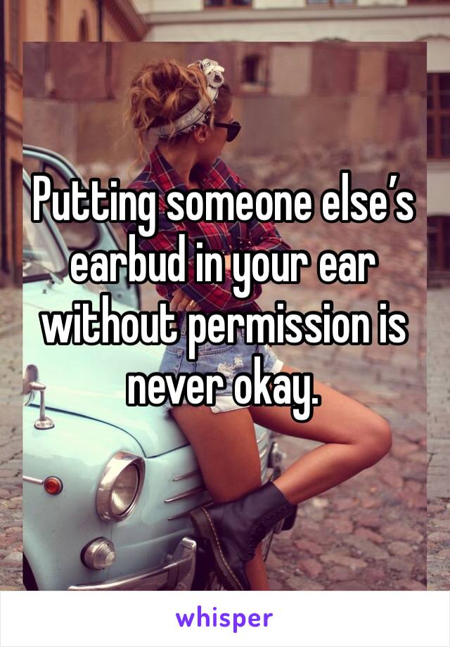 Putting someone else’s earbud in your ear without permission is never okay.