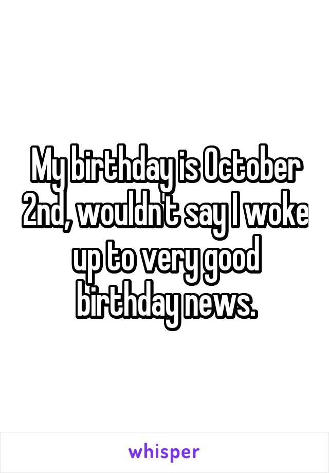My birthday is October 2nd, wouldn't say I woke up to very good birthday news.