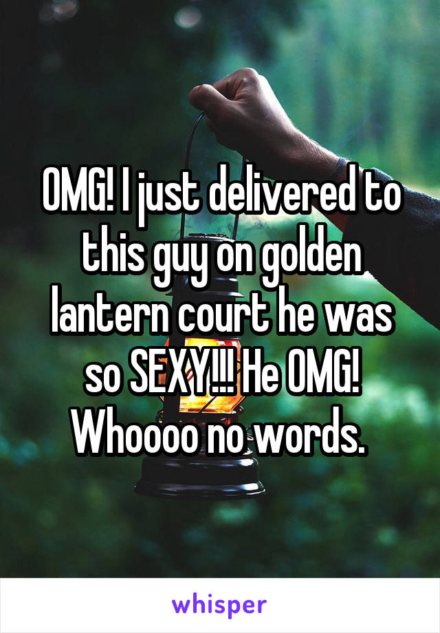 OMG! I just delivered to this guy on golden lantern court he was so SEXY!!! He OMG! Whoooo no words. 