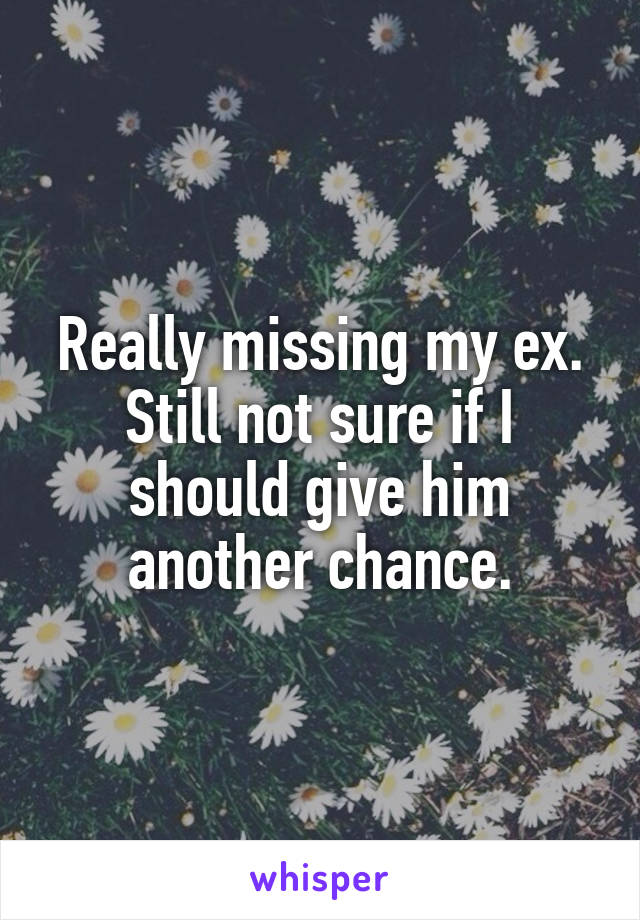 Really missing my ex.
Still not sure if I should give him another chance.