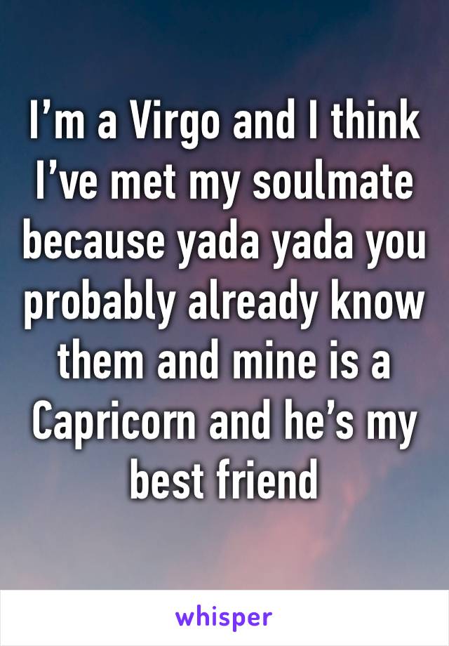 I’m a Virgo and I think I’ve met my soulmate because yada yada you probably already know them and mine is a Capricorn and he’s my best friend