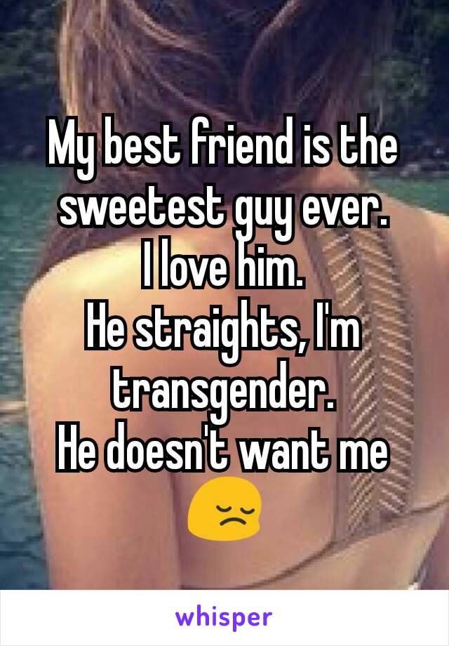 My best friend is the sweetest guy ever.
I love him.
He straights, I'm transgender.
He doesn't want me😔