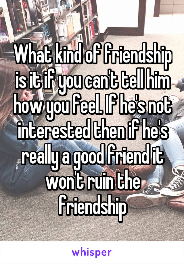 What kind of friendship is it if you can't tell him how you feel. If he's not interested then if he's really a good friend it won't ruin the friendship