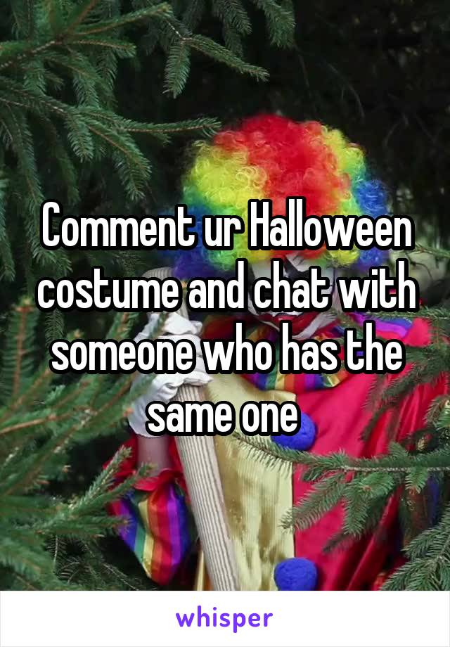 Comment ur Halloween costume and chat with someone who has the same one 