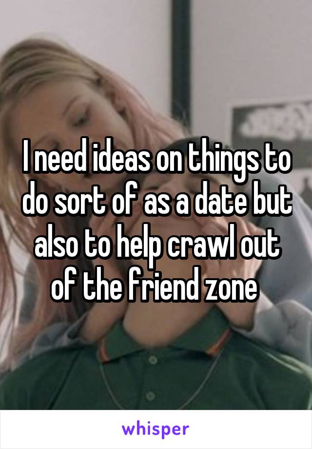 I need ideas on things to do sort of as a date but also to help crawl out of the friend zone 