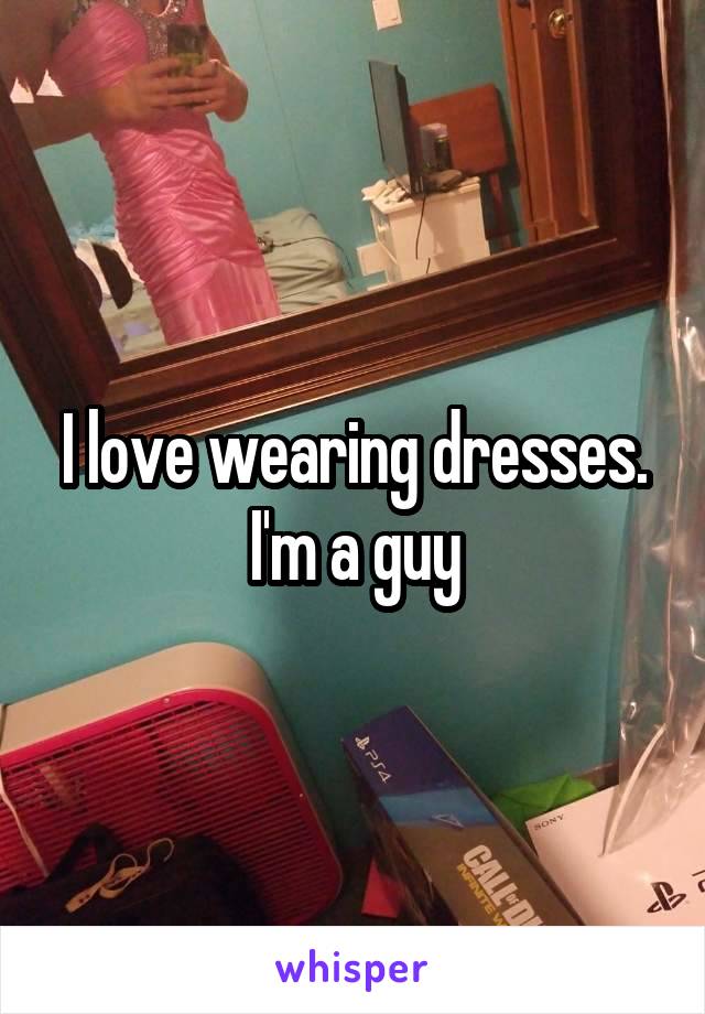 I love wearing dresses. I'm a guy
