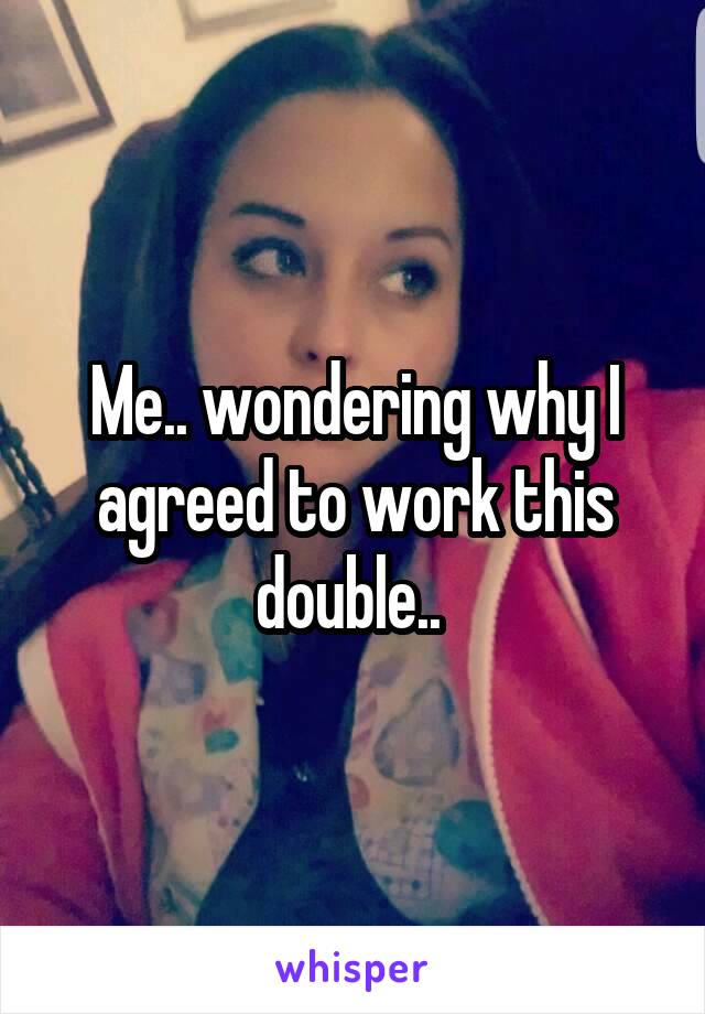 Me.. wondering why I agreed to work this double.. 