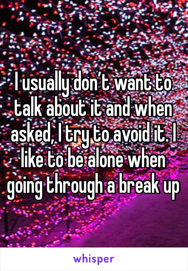 I usually don’t want to talk about it and when asked, I try to avoid it. I like to be alone when going through a break up