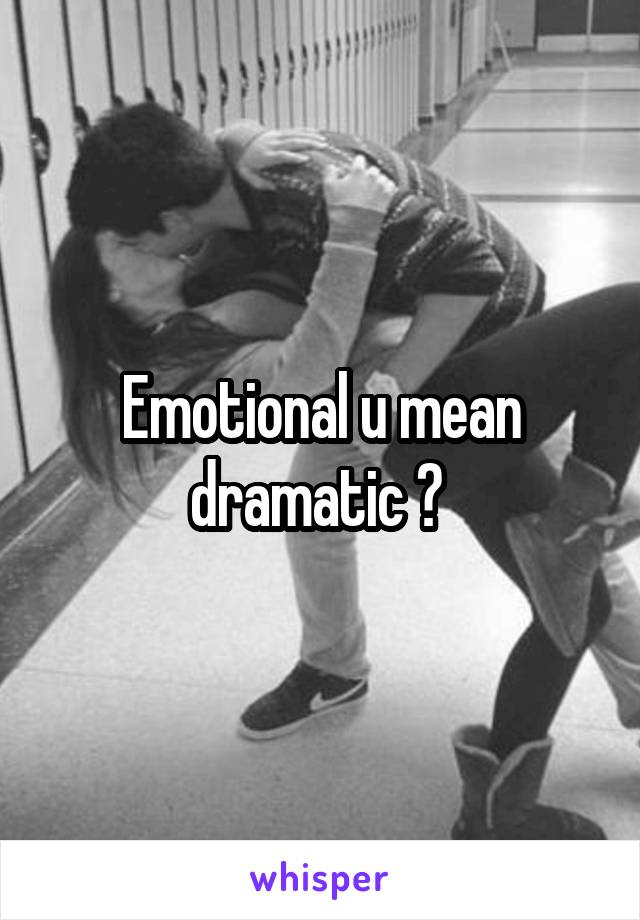 Emotional u mean dramatic ? 