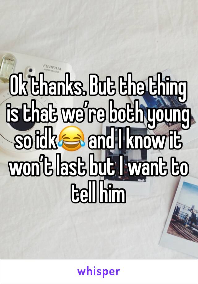 Ok thanks. But the thing is that we’re both young so idk😂 and I know it won’t last but I want to tell him