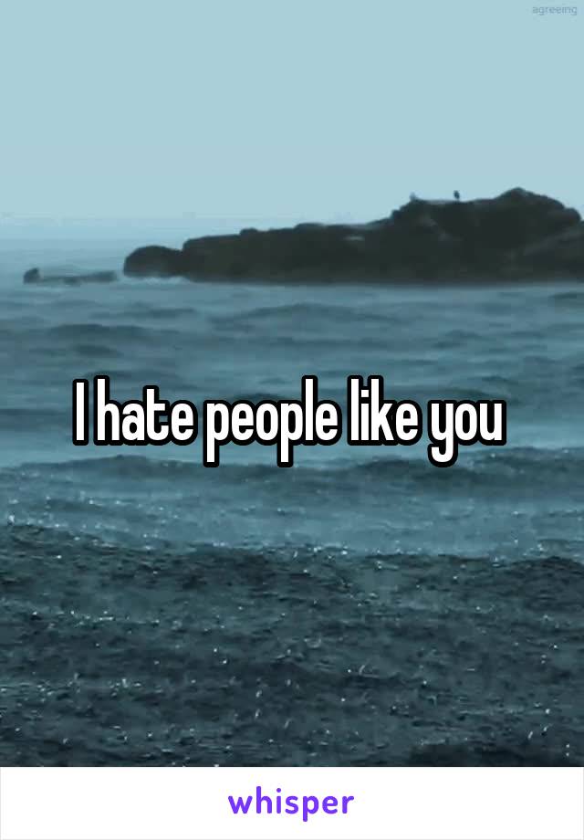 I hate people like you 
