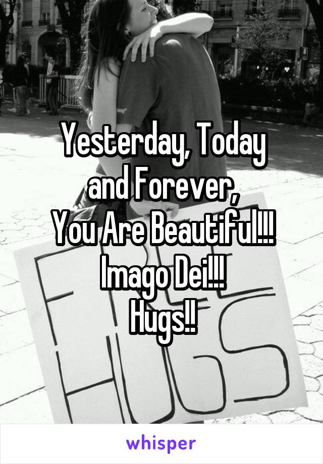Yesterday, Today
and Forever,
You Are Beautiful!!!
Imago Dei!!!
Hugs!!