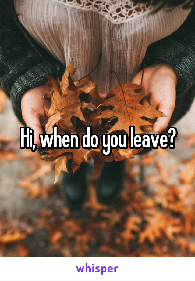 Hi, when do you leave?