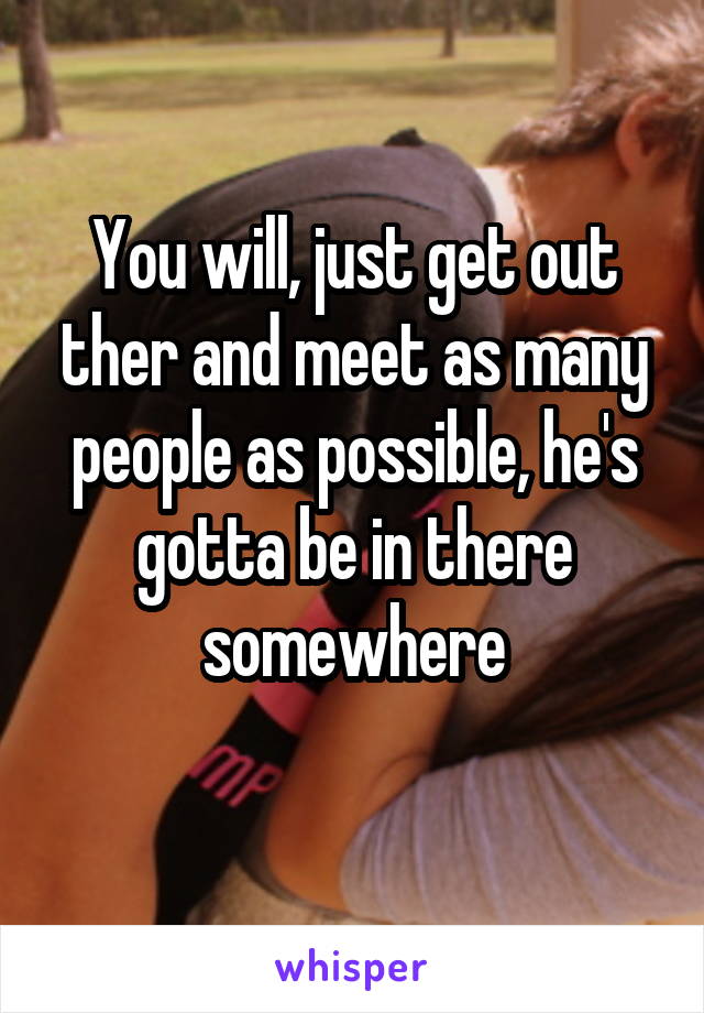 You will, just get out ther and meet as many people as possible, he's gotta be in there somewhere
