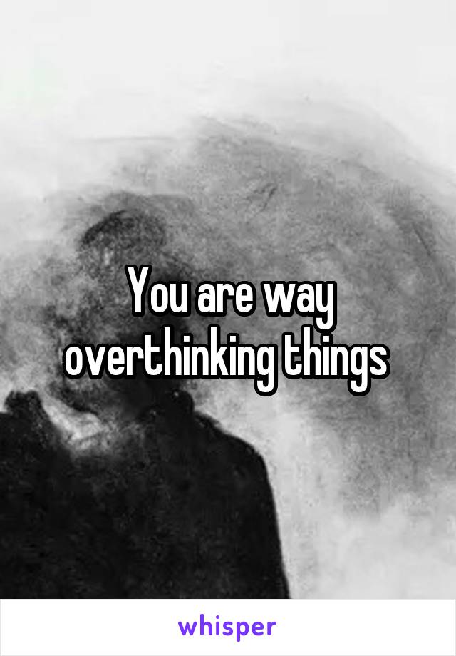 You are way overthinking things 