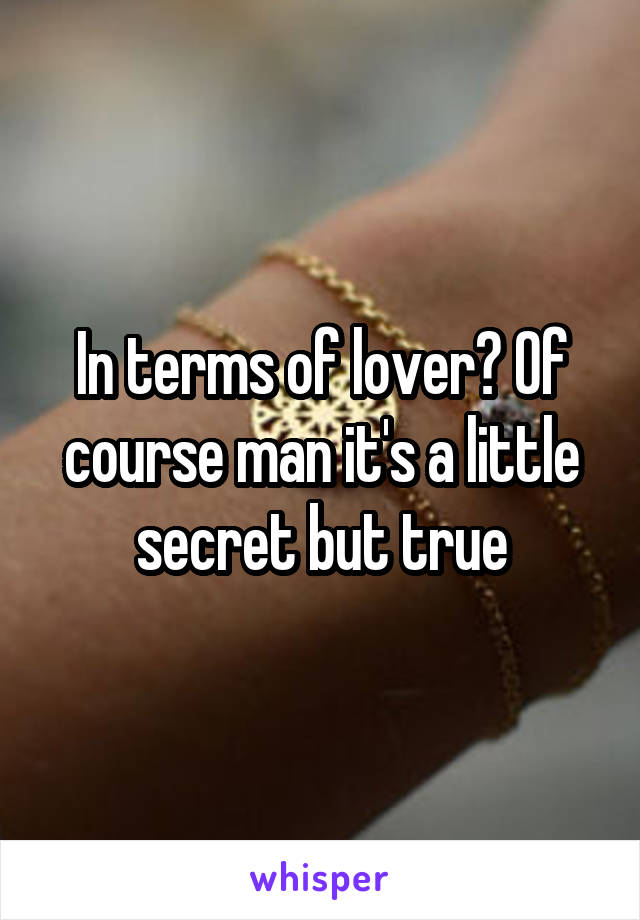 In terms of lover? Of course man it's a little secret but true