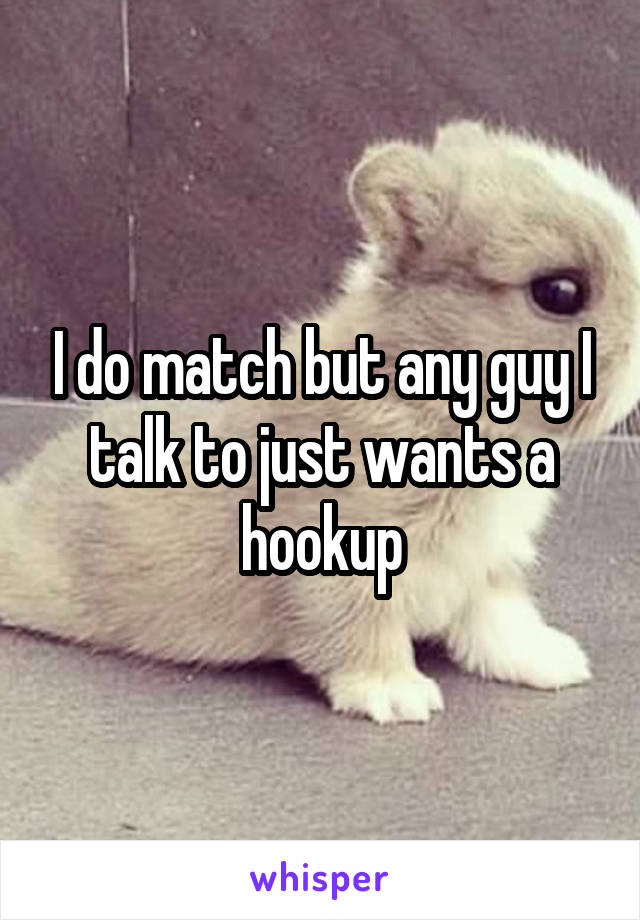 I do match but any guy I talk to just wants a hookup