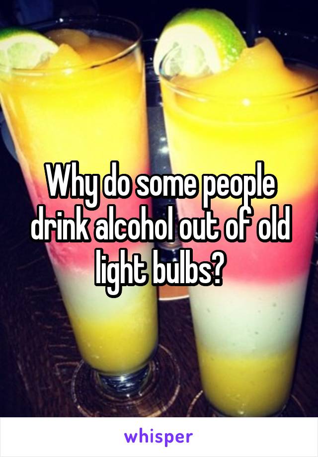 Why do some people drink alcohol out of old light bulbs?