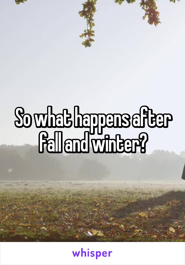 So what happens after fall and winter?