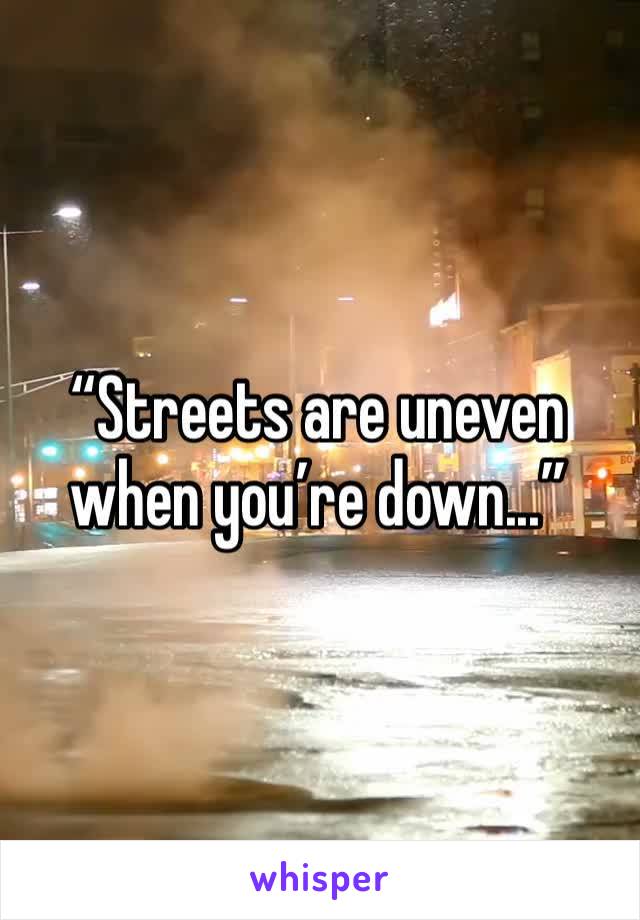 “Streets are uneven when you’re down...”