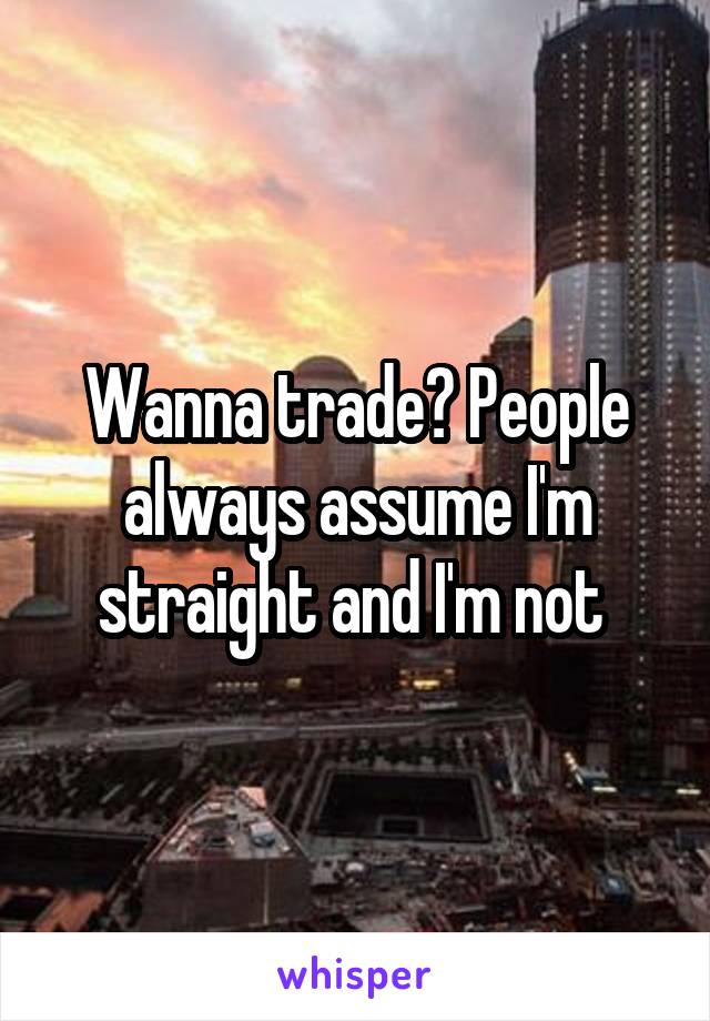 Wanna trade? People always assume I'm straight and I'm not 