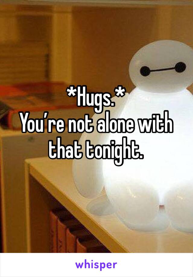 *Hugs.*
You’re not alone with that tonight.