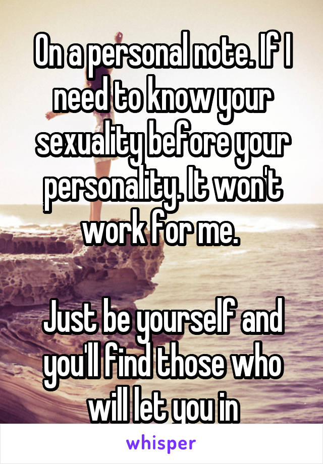 On a personal note. If I need to know your sexuality before your personality. It won't work for me. 

Just be yourself and you'll find those who will let you in