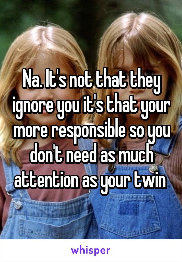 Na. It's not that they ignore you it's that your more responsible so you don't need as much attention as your twin 