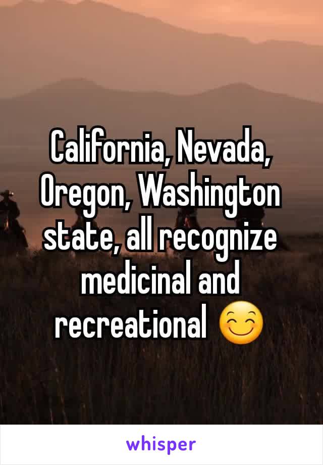 California, Nevada, Oregon, Washington state, all recognize medicinal and recreational 😊