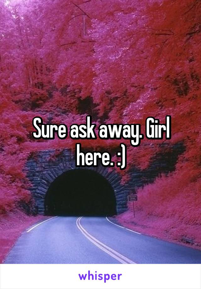 Sure ask away. Girl here. :)