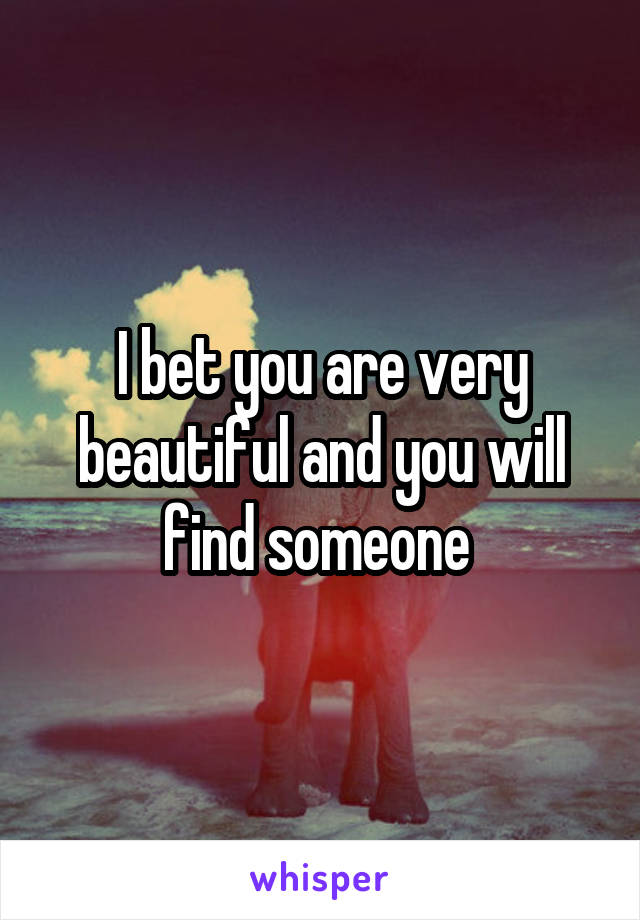 I bet you are very beautiful and you will find someone 