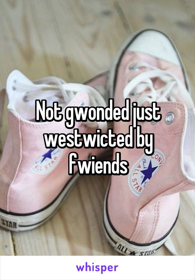 Not gwonded just westwicted by fwiends