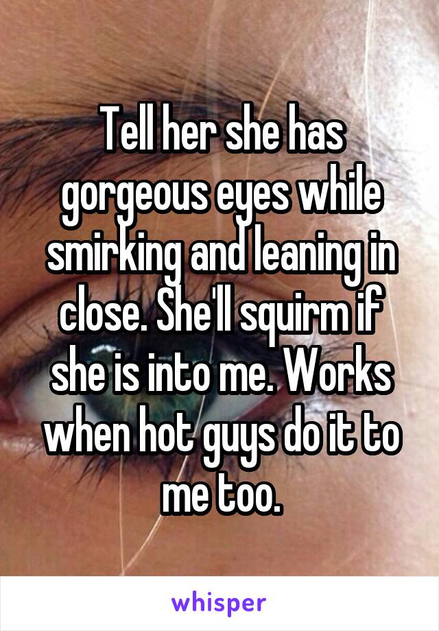 Tell her she has gorgeous eyes while smirking and leaning in close. She'll squirm if she is into me. Works when hot guys do it to me too.