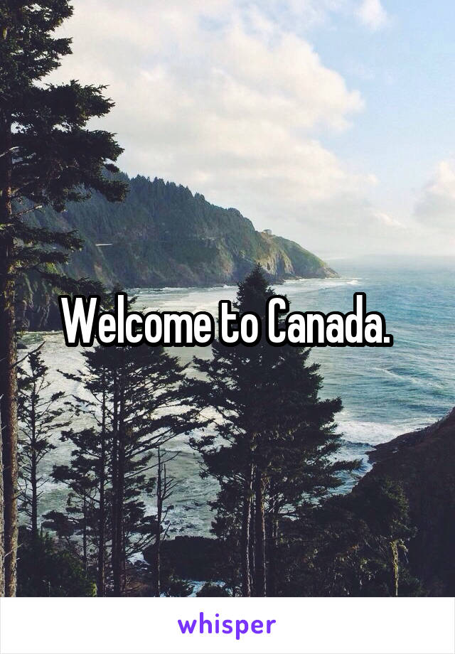 Welcome to Canada. 