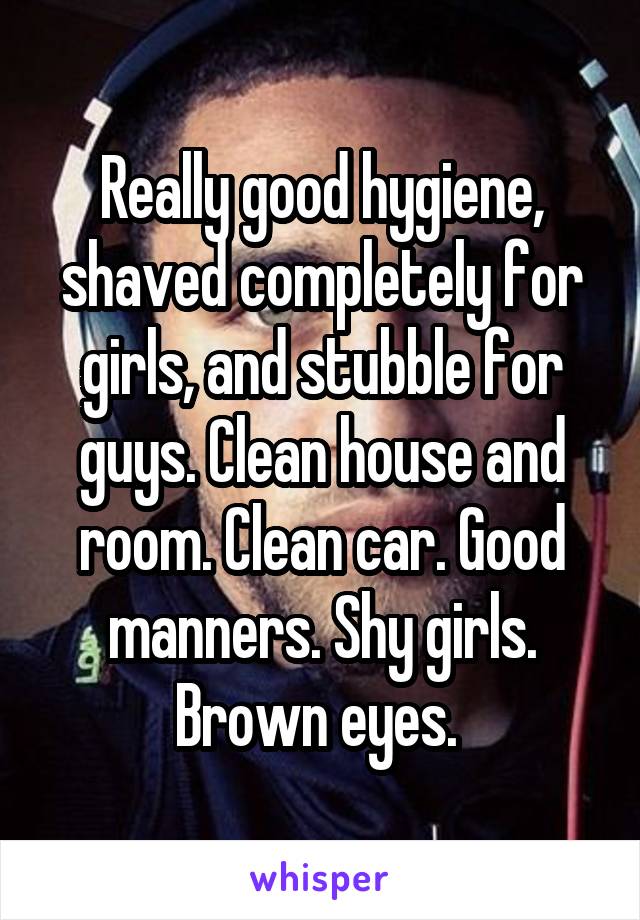 Really good hygiene, shaved completely for girls, and stubble for guys. Clean house and room. Clean car. Good manners. Shy girls. Brown eyes. 