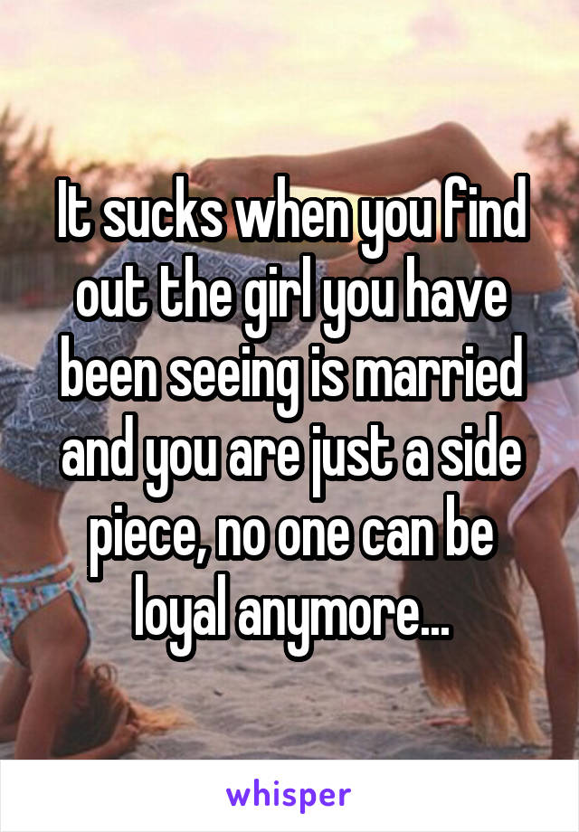 It sucks when you find out the girl you have been seeing is married and you are just a side piece, no one can be loyal anymore...