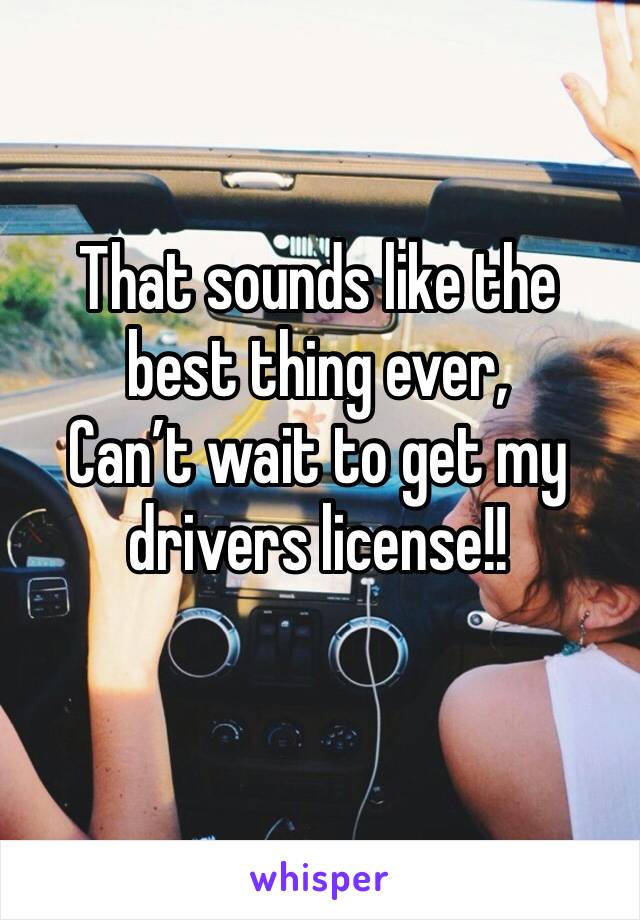 That sounds like the best thing ever,
Can’t wait to get my drivers license!!