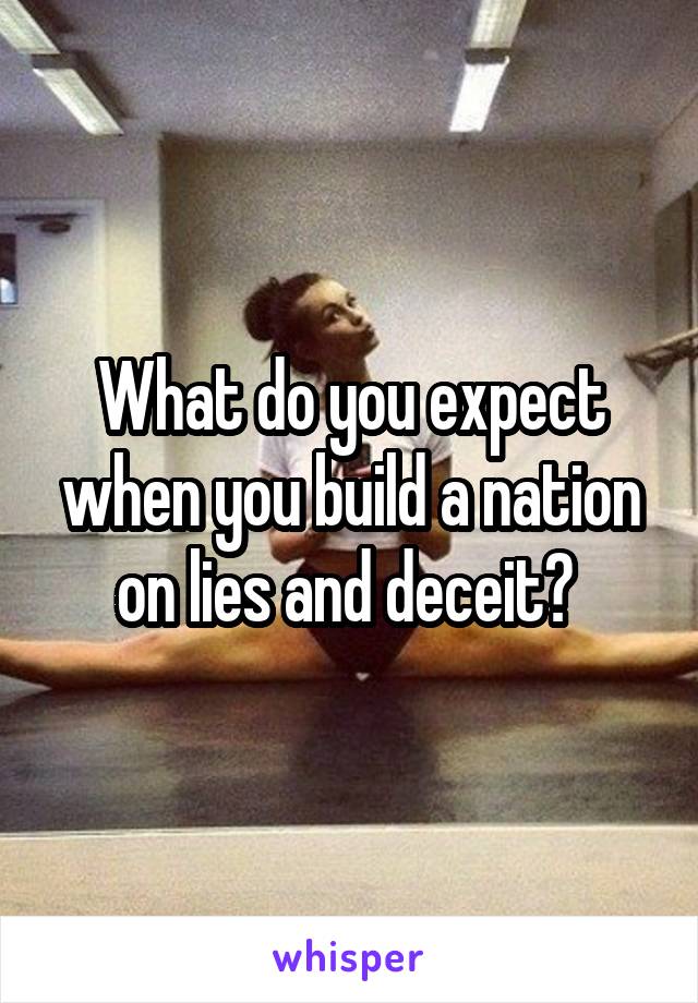 What do you expect when you build a nation on lies and deceit? 